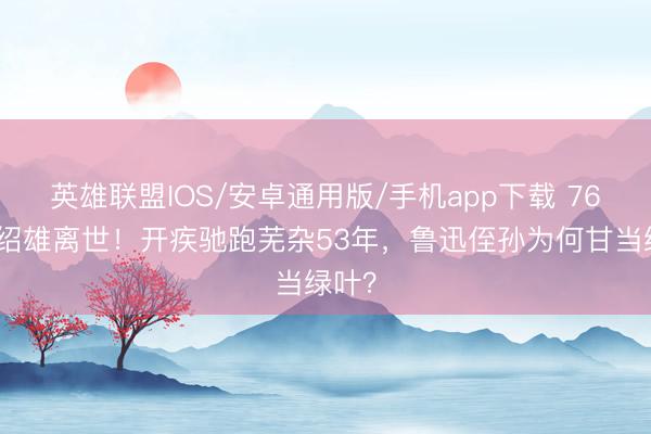 英雄联盟IOS/安卓通用版/手机app下载 76岁许绍雄离世！开疾驰跑芜杂53年，鲁迅侄孙为何甘当绿叶？