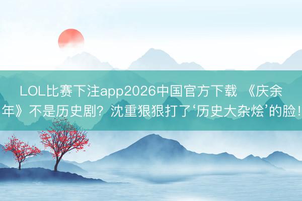 LOL比赛下注app2026中国官方下载 《庆余年》不是历史剧？沈重狠狠打了‘历史大杂烩’的脸！