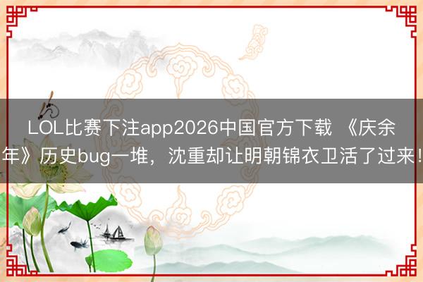 LOL比赛下注app2026中国官方下载 《庆余年》历史bug一堆，沈重却让明朝锦衣卫活了过来！