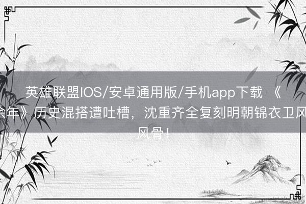 英雄联盟IOS/安卓通用版/手机app下载 《庆余年》历史混搭遭吐槽，沈重齐全复刻明朝锦衣卫风骨！