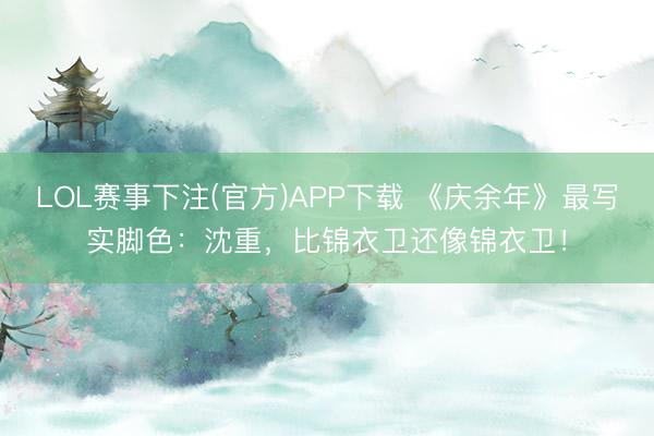 LOL赛事下注(官方)APP下载 《庆余年》最写实脚色：沈重，比锦衣卫还像锦衣卫！