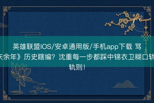 英雄联盟IOS/安卓通用版/手机app下载 骂《庆余年》历史瞎编？沈重每一步都踩中锦衣卫糊口轨则！