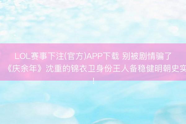 LOL赛事下注(官方)APP下载 别被剧情骗了！《庆余年》沈重的锦衣卫身份王人备稳健明朝史实！