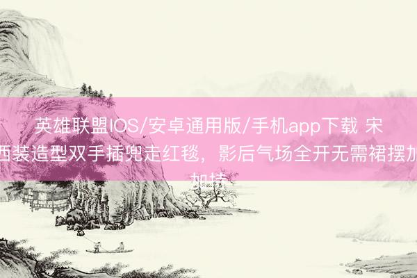 英雄联盟IOS/安卓通用版/手机app下载 宋佳西装造型双手插兜走红毯，影后气场全开无需裙摆加持
