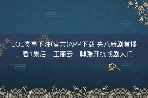 LOL赛事下注(官方)APP下载 央八新剧首播，看1集后：王丽云一脚踹开抗战剧大门