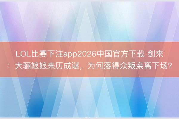 LOL比赛下注app2026中国官方下载 剑来：大骊娘娘来历成谜，为何落得众叛亲离下场？