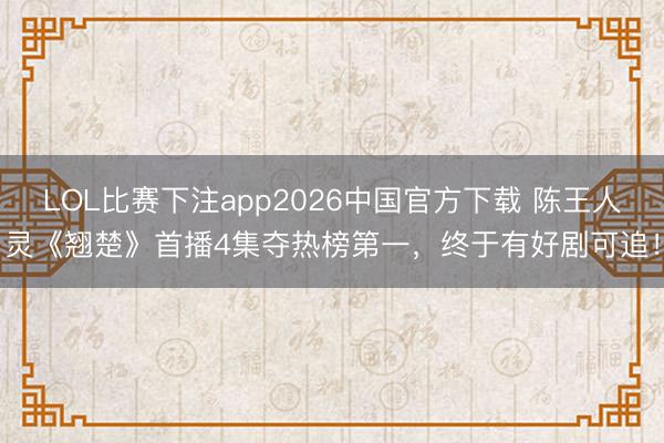 LOL比赛下注app2026中国官方下载 陈王人灵《翘楚》首播4集夺热榜第一，终于有好剧可追！
