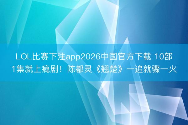 LOL比赛下注app2026中国官方下载 10部1集就上瘾剧！陈都灵《翘楚》一追就骤一火