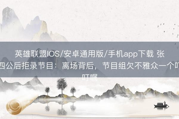 英雄联盟IOS/安卓通用版/手机app下载 张月四公后拒录节目：离场背后，节目组欠不雅众一个叮嘱