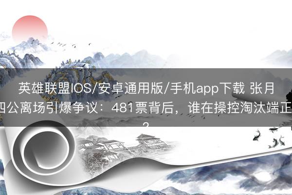 英雄联盟IOS/安卓通用版/手机app下载 张月四公离场引爆争议：481票背后，谁在操控淘汰端正？