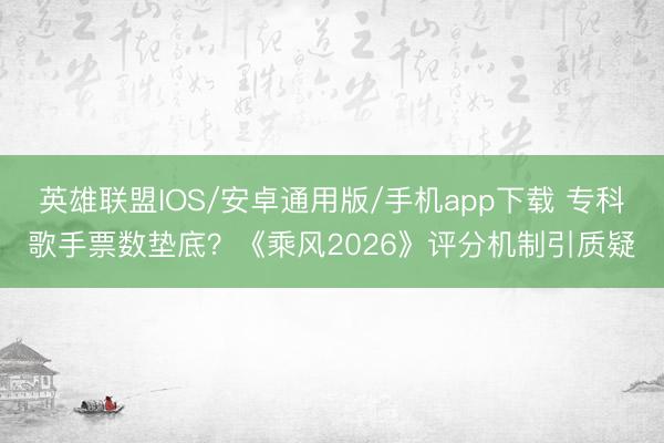 英雄联盟IOS/安卓通用版/手机app下载 专科歌手票数垫底？《乘风2026》评分机制引质疑