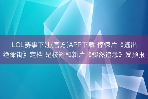 LOL赛事下注(官方)APP下载 惊悚片《逃出绝命街》定档 是枝裕和新片《骤然追念》发预报