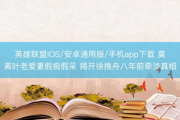 英雄联盟IOS/安卓通用版/手机app下载 莫离叶老爱妻假痴假呆 揭开徐挽舟八年前牵涉真相