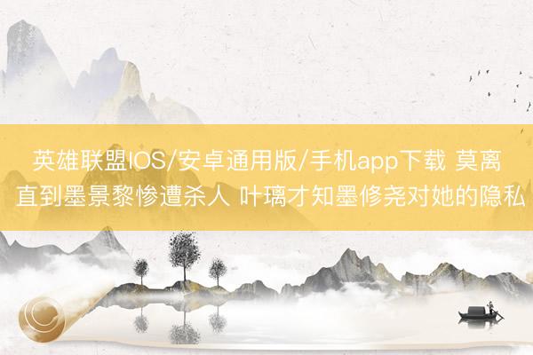 英雄联盟IOS/安卓通用版/手机app下载 莫离 直到墨景黎惨遭杀人 叶璃才知墨修尧对她的隐私