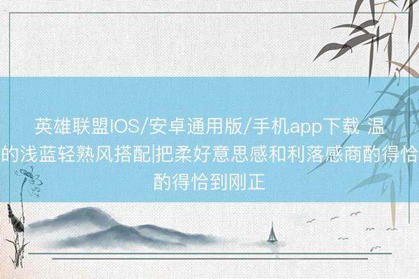 英雄联盟IOS/安卓通用版/手机app下载 温和崭新的浅蓝轻熟风搭配|把柔好意思感和利落感商酌得恰到刚正