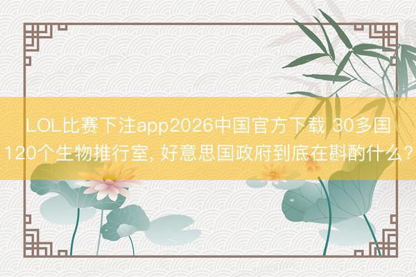 LOL比赛下注app2026中国官方下载 30多国120个生物推行室， 好意思国政府到底在斟酌什么?