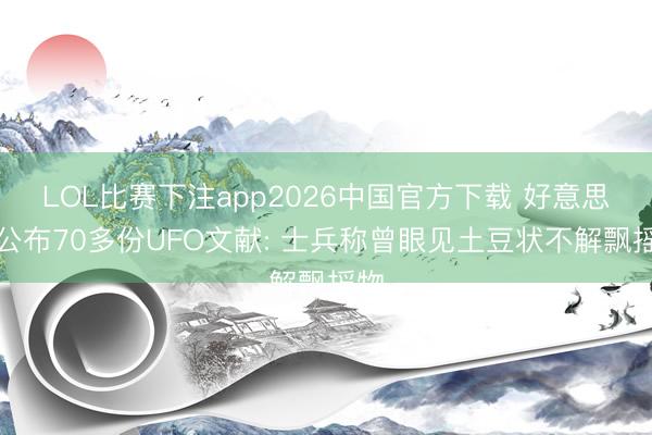 LOL比赛下注app2026中国官方下载 好意思再公布70多份UFO文献: 士兵称曾眼见土豆状不解飘摇物