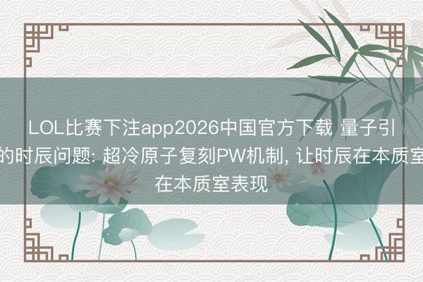 LOL比赛下注app2026中国官方下载 量子引力中的时辰问题: 超冷原子复刻PW机制， 让时辰在本质室表现
