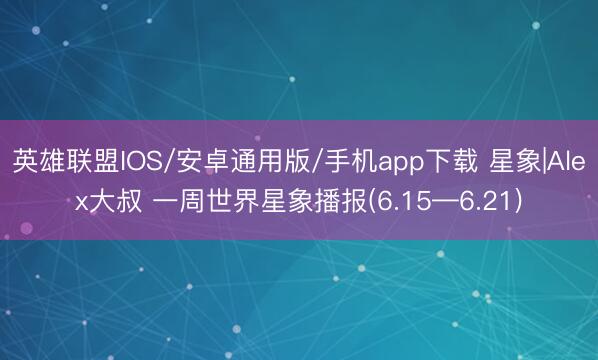 英雄联盟IOS/安卓通用版/手机app下载 星象|Alex大叔 一周世界星象播报(6.15—6.21)