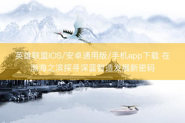 英雄联盟IOS/安卓通用版/手机app下载 在渤海之滨探寻深蓝智造发展新密码
