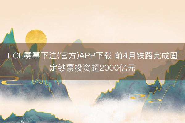 LOL赛事下注(官方)APP下载 前4月铁路完成固定钞票投资超2000亿元