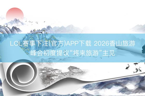 LOL赛事下注(官方)APP下载 2026香山旅游峰会初度提议“将来旅游”主见