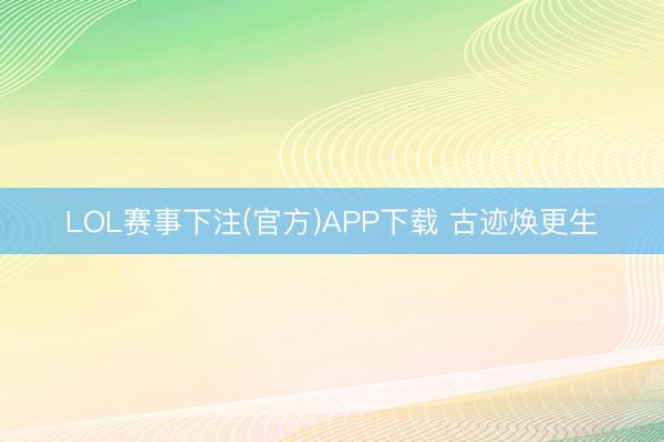 LOL赛事下注(官方)APP下载 古迹焕更生