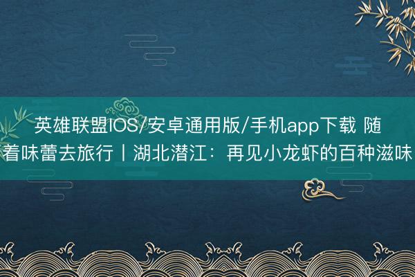 英雄联盟IOS/安卓通用版/手机app下载 随着味蕾去旅行丨湖北潜江:再见小龙虾的百种滋味