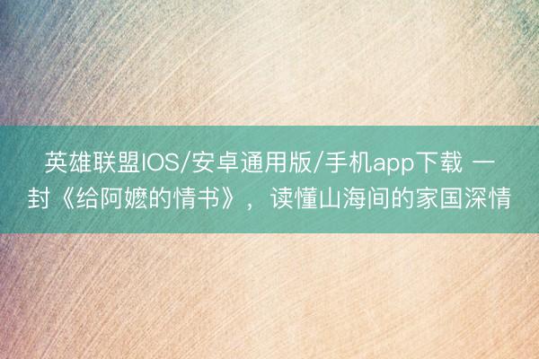 英雄联盟IOS/安卓通用版/手机app下载 一封《给阿嬷的情书》，读懂山海间的家国深情
