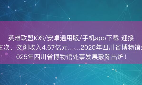 英雄联盟IOS/安卓通用版/手机app下载 迎接不雅众超1亿东谈主次、文创收入4.67亿元……2025年四川省博物馆处事发展敷陈出炉!