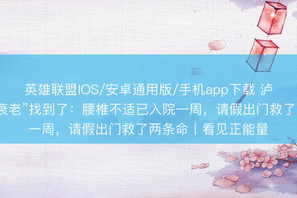 英雄联盟IOS/安卓通用版/手机app下载 泸州救东谈主的“黑衣衰老”找到了:腰椎不适已入院一周,请假出门救了两条命丨看见正能量