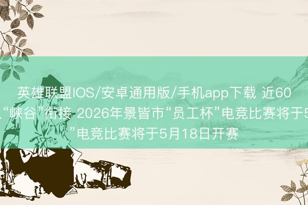 英雄联盟IOS/安卓通用版/手机app下载 近600支员工战队“峡谷”衔接 2026年景皆市“员工杯”电竞比赛将于5月18日开赛