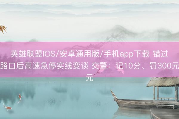 英雄联盟IOS/安卓通用版/手机app下载 错过路口后高速急停实线变谈 交警：记10分、罚300元