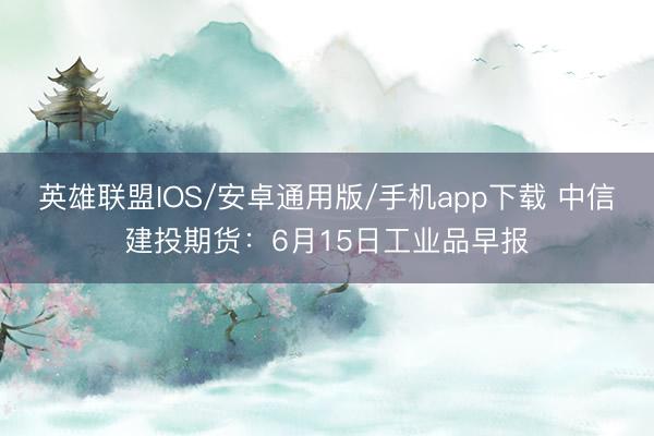 英雄联盟IOS/安卓通用版/手机app下载 中信建投期货：6月15日工业品早报