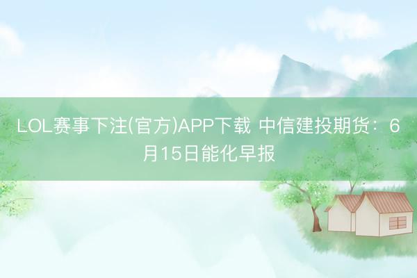 LOL赛事下注(官方)APP下载 中信建投期货：6月15日能化早报
