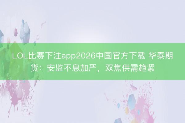 LOL比赛下注app2026中国官方下载 华泰期货：安监不息加严，双焦供需趋紧