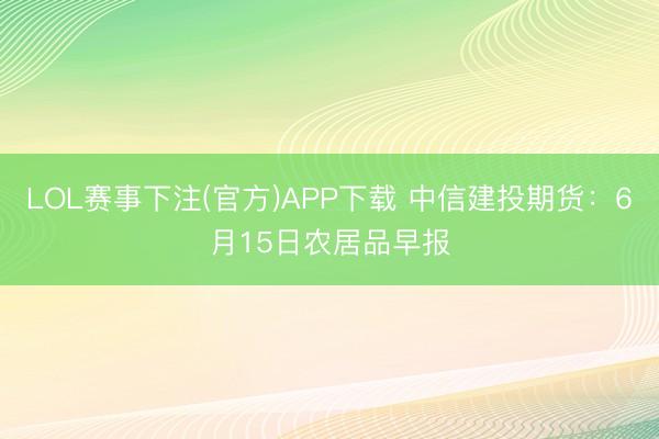 LOL赛事下注(官方)APP下载 中信建投期货：6月15日农居品早报