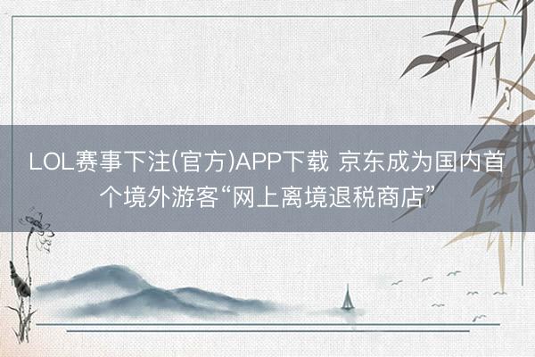 LOL赛事下注(官方)APP下载 京东成为国内首个境外游客“网上离境退税商店”