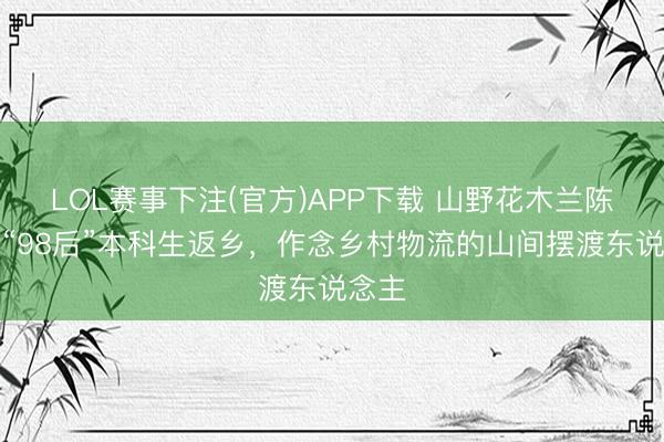 LOL赛事下注(官方)APP下载 山野花木兰陈希：“98后”本科生返乡，作念乡村物流的山间摆渡东说念主