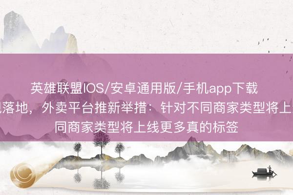 英雄联盟IOS/安卓通用版/手机app下载 无堂食打标新规落地，外卖平台推新举措：针对不同商家类型将上线更多真的标签