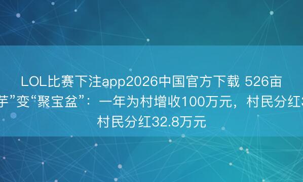 LOL比赛下注app2026中国官方下载 526亩“烫手山芋”变“聚宝盆”:一年为村增收100万元,村民分红32.8万元