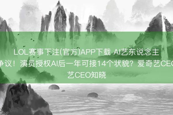 LOL赛事下注(官方)APP下载 AI艺东说念主库引争议！演员授权AI后一年可接14个状貌？爱奇艺CEO知晓