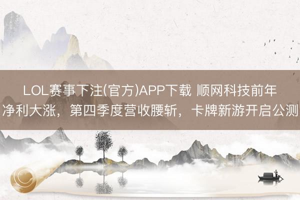 LOL赛事下注(官方)APP下载 顺网科技前年净利大涨,第四季度营收腰斩,卡牌新游开启公测