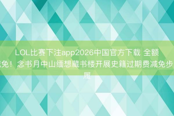 LOL比赛下注app2026中国官方下载 全额减免!念书月中山缅想藏书楼开展史籍过期费减免步履