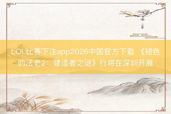 LOL比赛下注app2026中国官方下载 《褪色的法老2：建造者之谜》行将在深圳开展