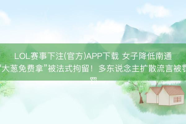 LOL赛事下注(官方)APP下载 女子降低南通“大葱免费拿”被法式拘留！多东说念主扩散流言被罚