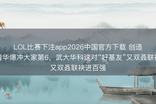 LOL比赛下注app2026中国官方下载 创造历史!清华爆冲大家第6,武大华科这对“好基友”又双叒联袂进百强