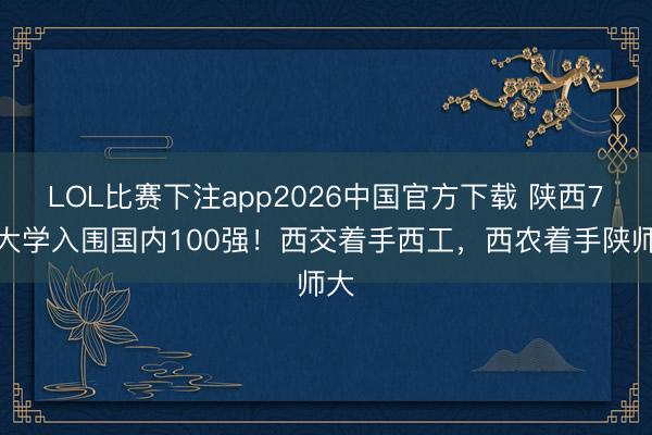 LOL比赛下注app2026中国官方下载 陕西7所大学入围国内100强！西交着手西工，西农着手陕师大
