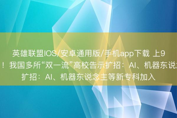 英雄联盟IOS/安卓通用版/手机app下载 上985、211更容易了!我国多所“双一流”高校告示扩招:AI、机器东说念主等新专科加入
