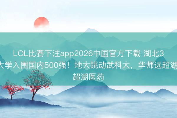 LOL比赛下注app2026中国官方下载 湖北37所大学入围国内500强！地大跳动武科大，华师远超湖医药